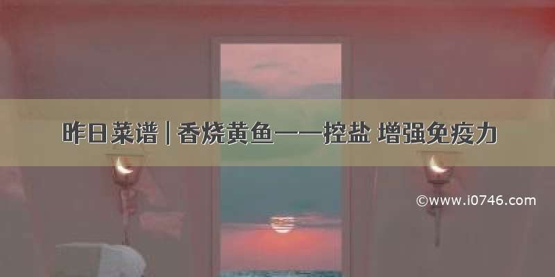 昨日菜谱 | 香烧黄鱼——控盐 增强免疫力