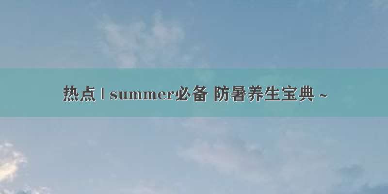 热点 | summer必备 防暑养生宝典～