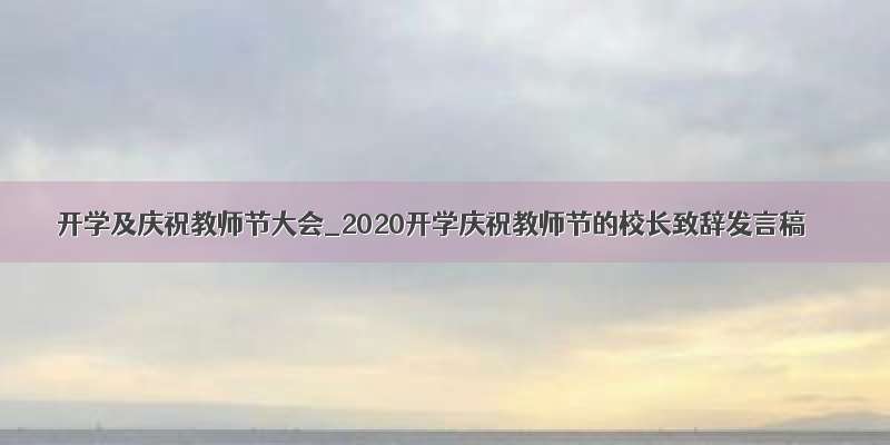 开学及庆祝教师节大会_2020开学庆祝教师节的校长致辞发言稿