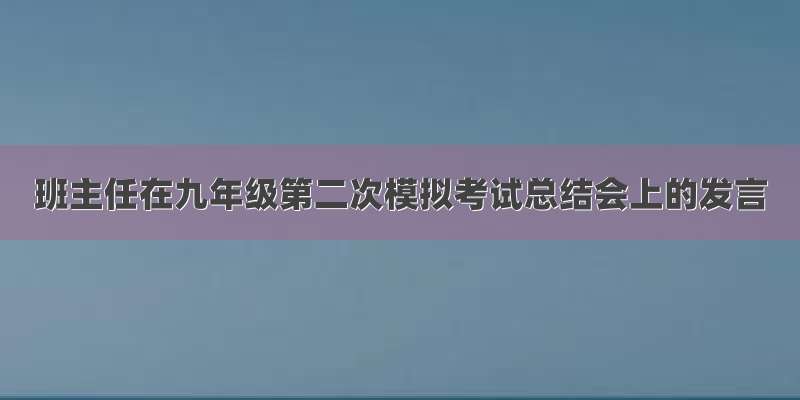 班主任在九年级第二次模拟考试总结会上的发言