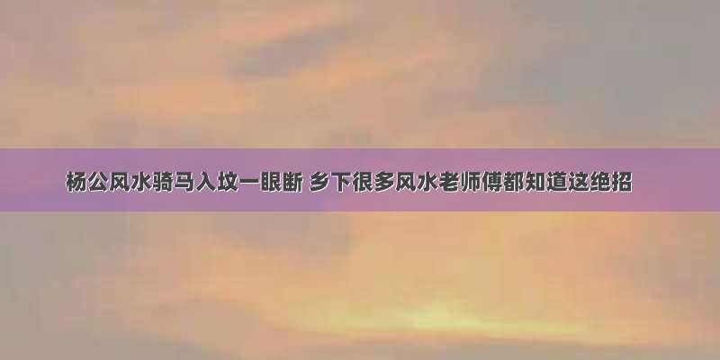 杨公风水骑马入坟一眼断 乡下很多风水老师傅都知道这绝招