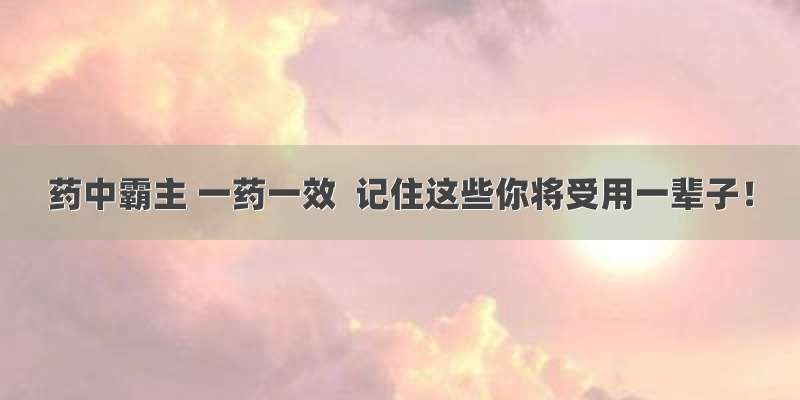 药中霸主 一药一效  记住这些你将受用一辈子！