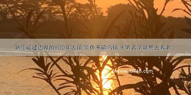 浙江福建边界的900年古镇 景色不输乌镇 光听名字就想去养老