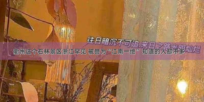 衢州这个石林景区浙江罕见 被誉为“江南一绝” 知道的人却不多