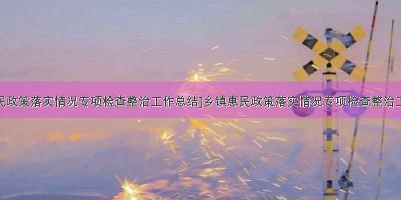 [乡镇惠民政策落实情况专项检查整治工作总结]乡镇惠民政策落实情况专项检查整治工作自