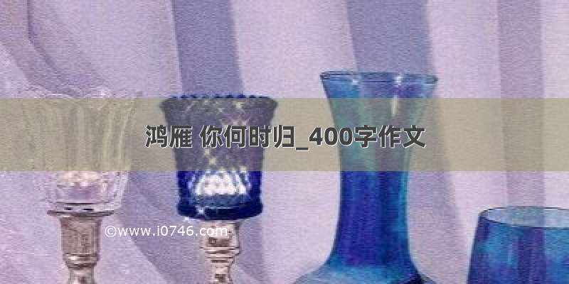 鸿雁 你何时归_400字作文