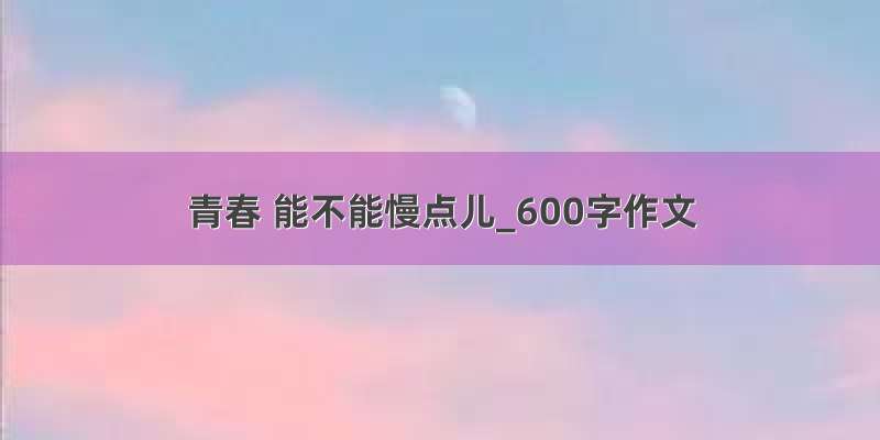 青春 能不能慢点儿_600字作文