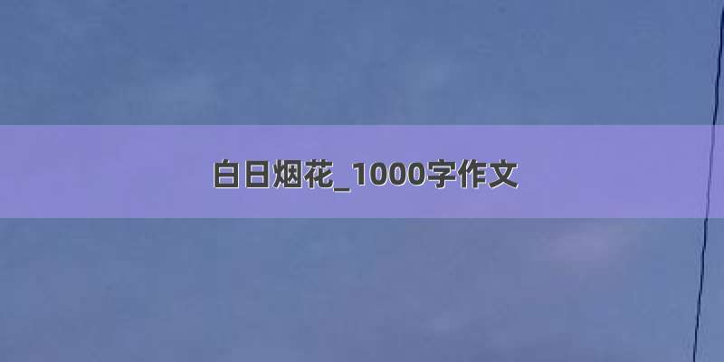 白日烟花_1000字作文