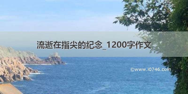 流逝在指尖的纪念_1200字作文