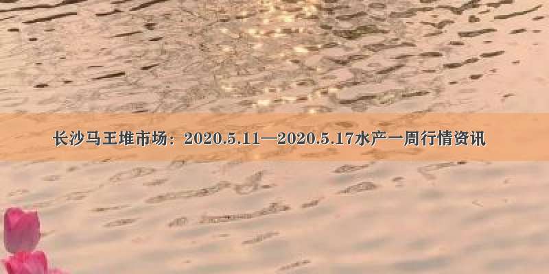 长沙马王堆市场：2020.5.11—2020.5.17水产一周行情资讯