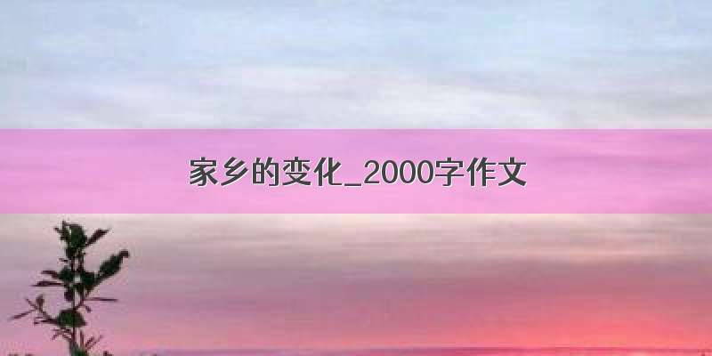 家乡的变化_2000字作文