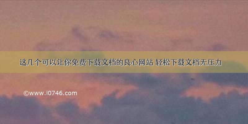 这几个可以让你免费下载文档的良心网站 轻松下载文档无压力