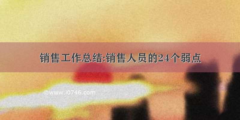 销售工作总结:销售人员的24个弱点