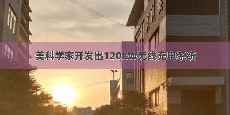 美科学家开发出120kW无线充电系统