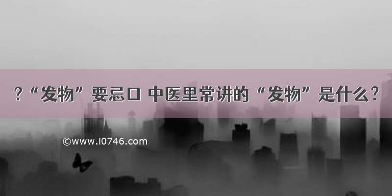 ?“发物”要忌口 中医里常讲的“发物”是什么？