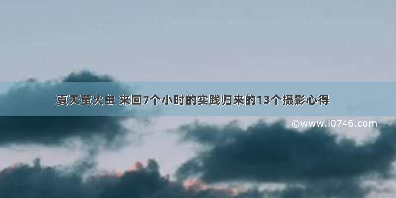 夏天萤火虫 来回7个小时的实践归来的13个摄影心得