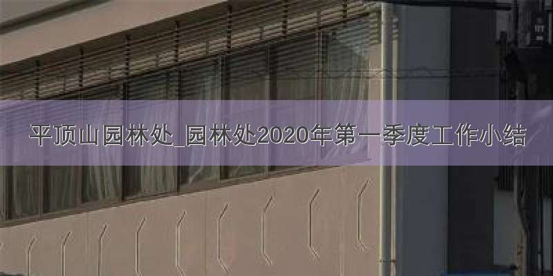 平顶山园林处_园林处2020年第一季度工作小结