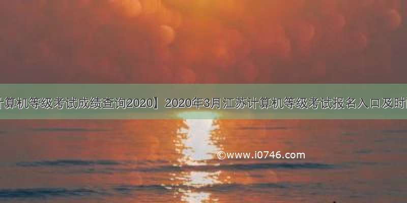 【计算机等级考试成绩查询2020】2020年3月江苏计算机等级考试报名入口及时间