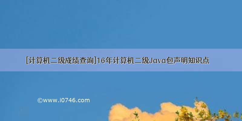 [计算机二级成绩查询]16年计算机二级Java包声明知识点