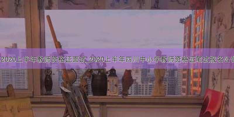 四川2020上半年教师资格证面试_2020上半年四川中小学教师资格证笔试报名公告