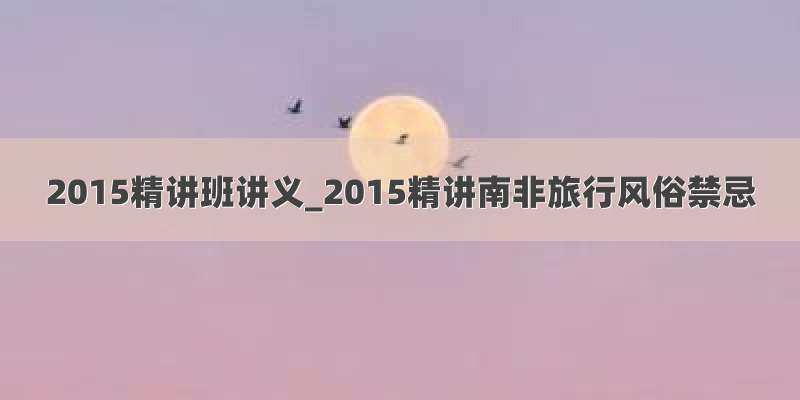 2015精讲班讲义_2015精讲南非旅行风俗禁忌