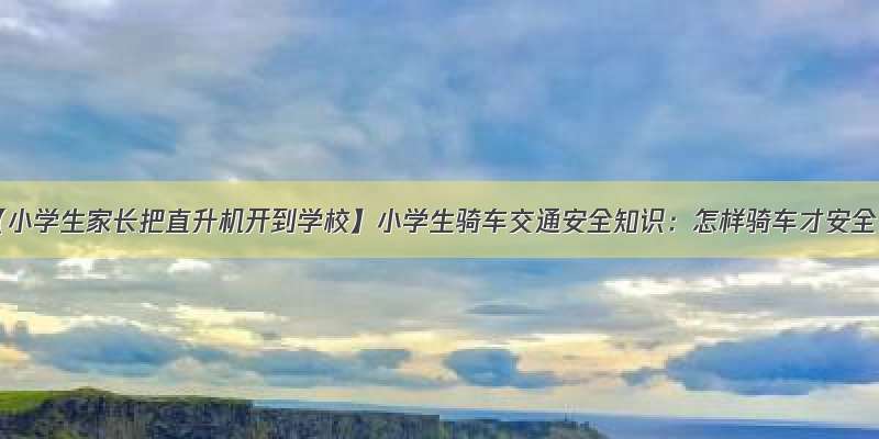 【小学生家长把直升机开到学校】小学生骑车交通安全知识：怎样骑车才安全