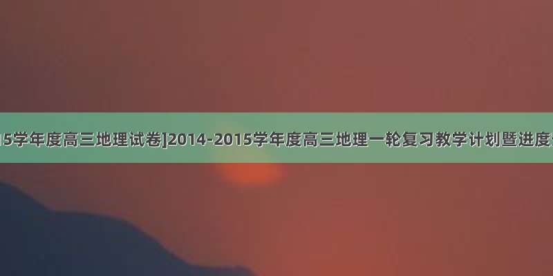 [2014-2015学年度高三地理试卷]2014-2015学年度高三地理一轮复习教学计划暨进度安排表