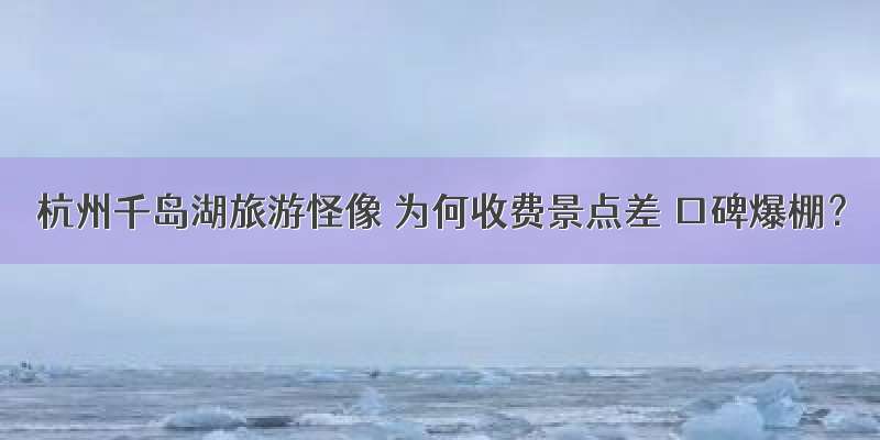 杭州千岛湖旅游怪像 为何收费景点差 口碑爆棚？