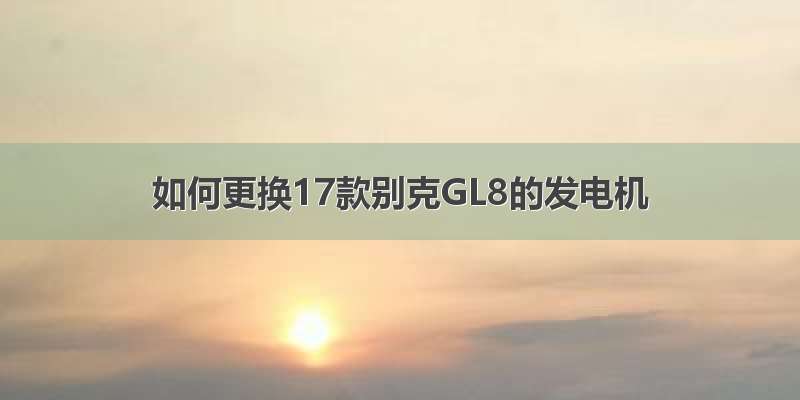 如何更换17款别克GL8的发电机