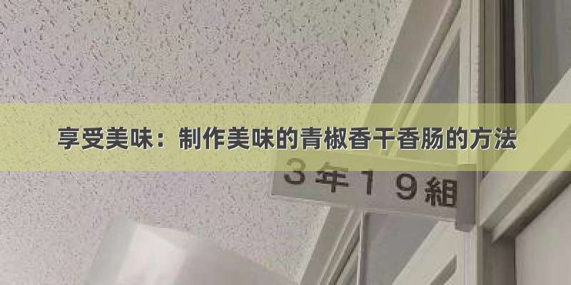 享受美味：制作美味的青椒香干香肠的方法