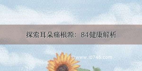 探索耳朵痛根源：84健康解析