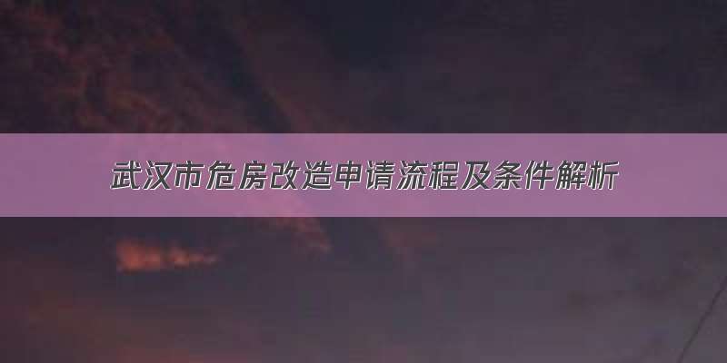 武汉市危房改造申请流程及条件解析