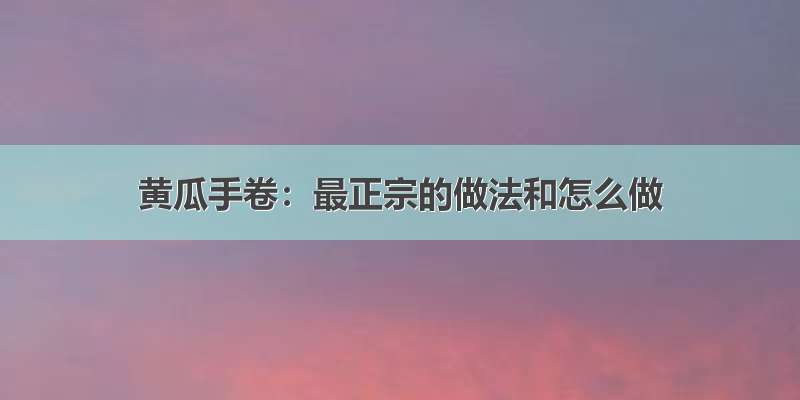 黄瓜手卷：最正宗的做法和怎么做