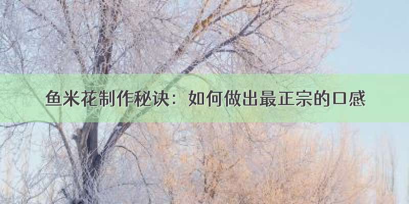 鱼米花制作秘诀：如何做出最正宗的口感