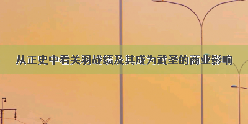 从正史中看关羽战绩及其成为武圣的商业影响