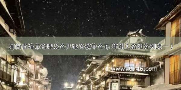 河南省城市治理及公共服务榜单公布 郑州（洛阳分列第一）