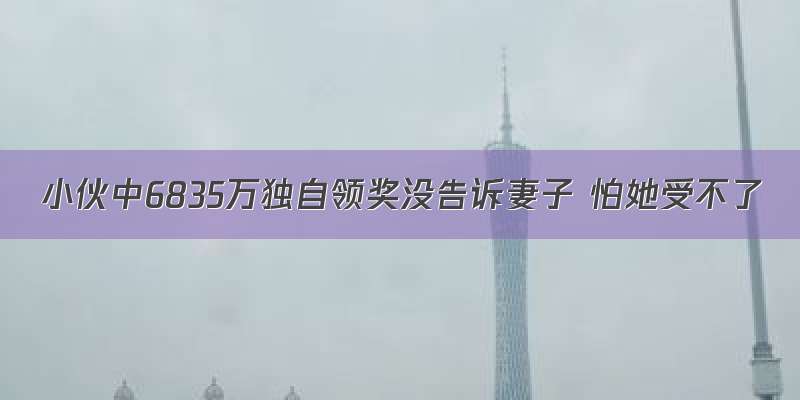 小伙中6835万独自领奖没告诉妻子 怕她受不了