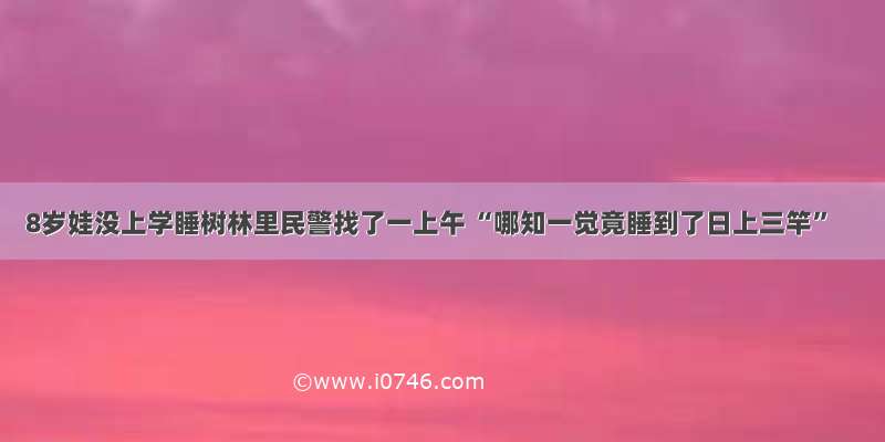 8岁娃没上学睡树林里民警找了一上午 “哪知一觉竟睡到了日上三竿”