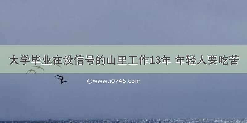 大学毕业在没信号的山里工作13年 年轻人要吃苦