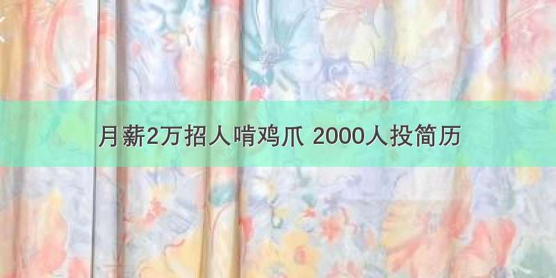 月薪2万招人啃鸡爪 2000人投简历