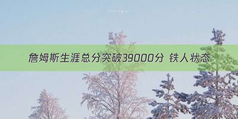 詹姆斯生涯总分突破39000分 铁人状态