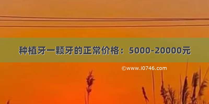 种植牙一颗牙的正常价格：5000-20000元