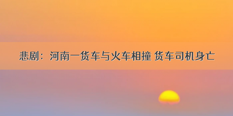 悲剧：河南一货车与火车相撞 货车司机身亡