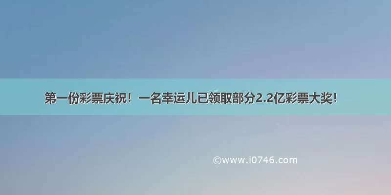 第一份彩票庆祝！一名幸运儿已领取部分2.2亿彩票大奖！