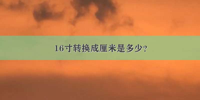 16寸转换成厘米是多少？