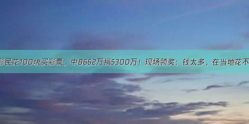 河南彩民花100块买彩票，中8662万捐5300万！现场领奖：钱太多，在当地花不完