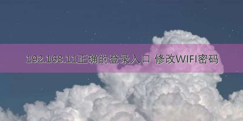 192.168.11正确的登录入口 修改WIFI密码