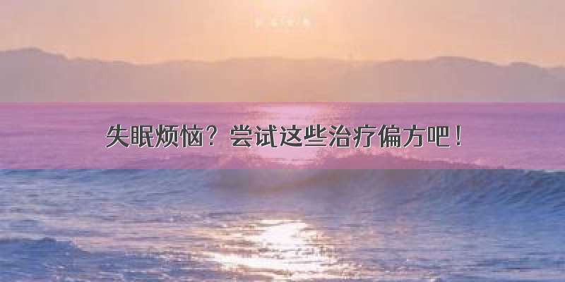 失眠烦恼？尝试这些治疗偏方吧！