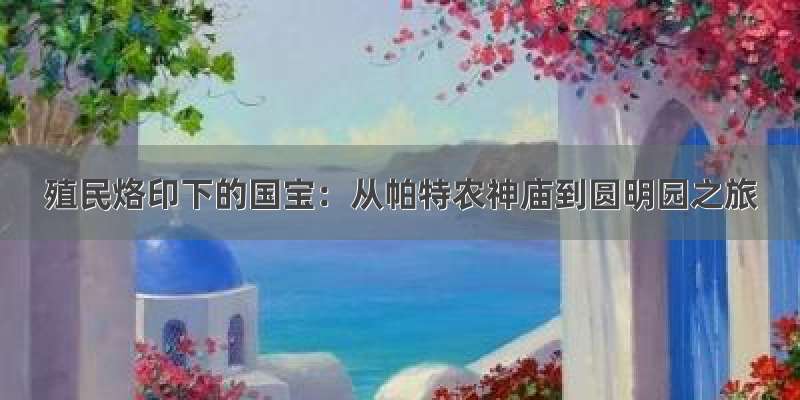 殖民烙印下的国宝：从帕特农神庙到圆明园之旅