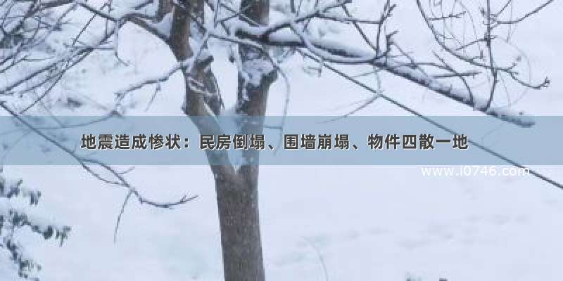 地震造成惨状：民房倒塌、围墙崩塌、物件四散一地